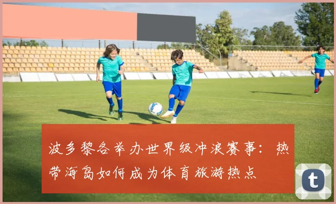 波多黎各举办世界级冲浪赛事:热带海岛如何成为体育旅游热点