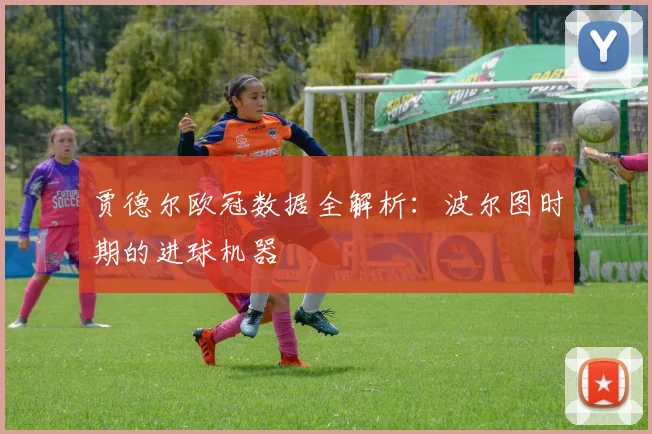 贾德尔欧冠数据全解析：波尔图时期的进球机器