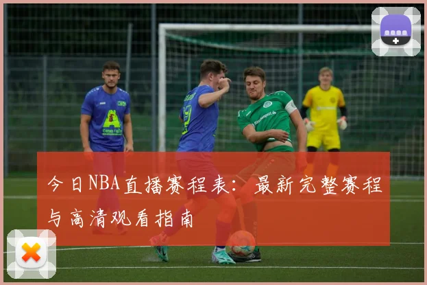 今日NBA直播赛程表：最新完整赛程与高清观看指南