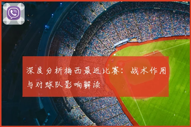 深度分析梅西最近比赛：战术作用与对球队影响解读