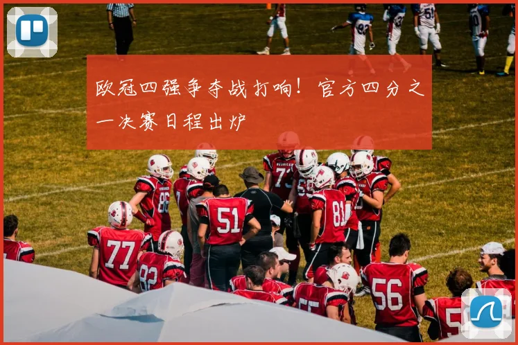 欧冠四强争夺战打响！官方四分之一决赛日程出炉