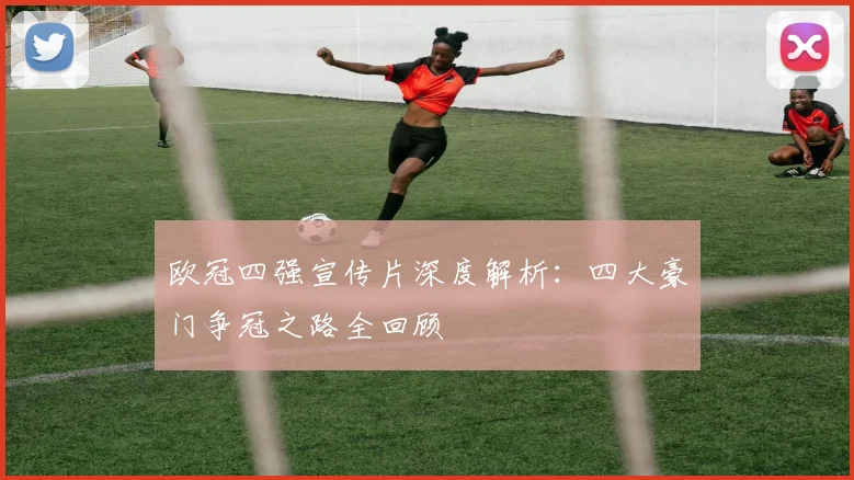 欧冠四强宣传片深度解析：四大豪门争冠之路全回顾