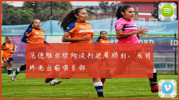 范德维尔续约谈判进展顺利，或将终老当前俱乐部