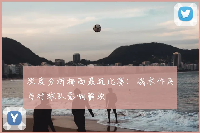 深度分析梅西最近比赛：战术作用与对球队影响解读