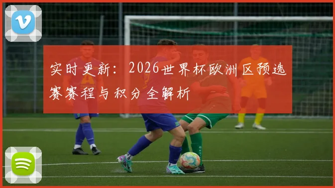 实时更新：2026世界杯欧洲区预选赛赛程与积分全解析