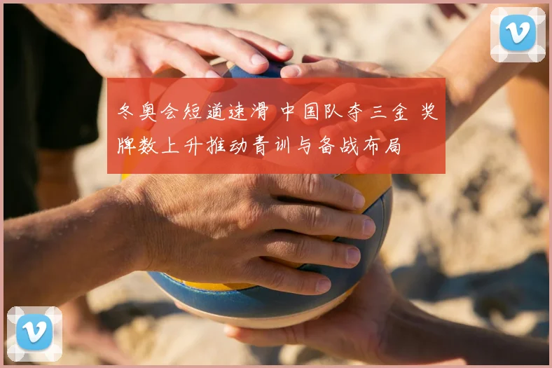 冬奥会短道速滑 中国队夺三金 奖牌数上升推动青训与备战布局