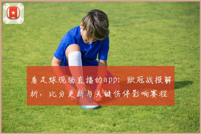 看足球现场直播的app：欧冠战报解析，比分更新与关键伤停影响赛程排位