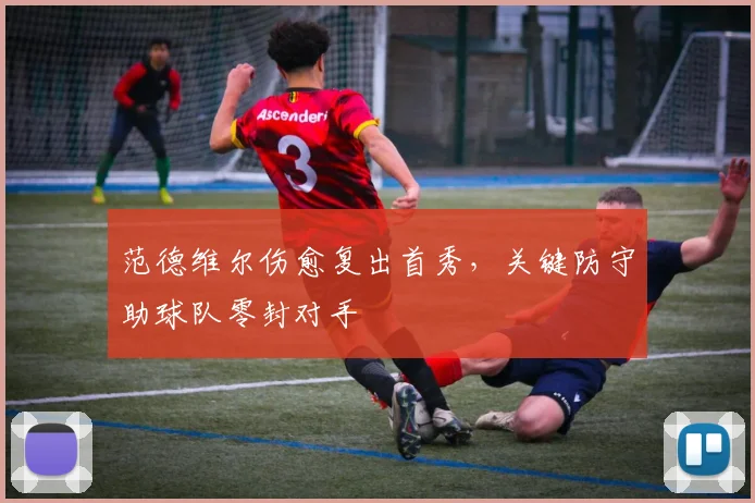 范德维尔伤愈复出首秀，关键防守助球队零封对手