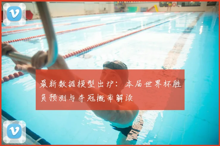 最新数据模型出炉：本届世界杯胜负预测与夺冠概率解读
