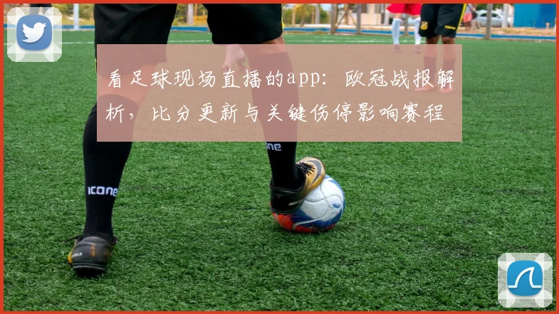 看足球现场直播的app：欧冠战报解析，比分更新与关键伤停影响赛程排位