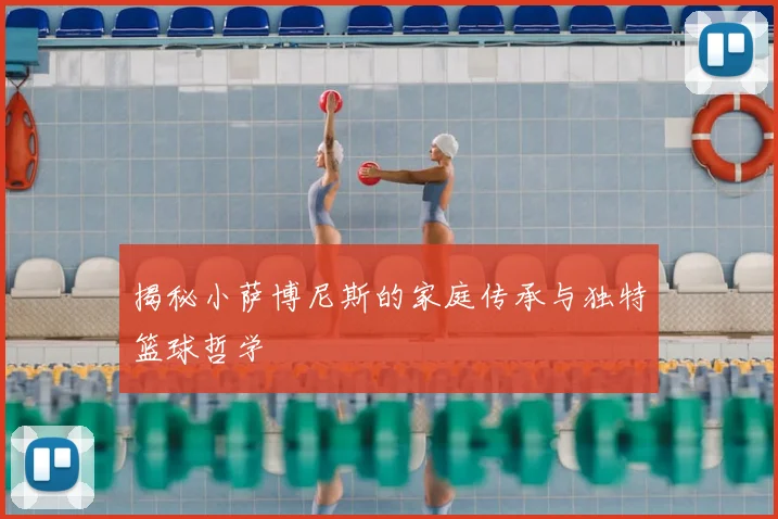 揭秘小萨博尼斯的家庭传承与独特篮球哲学