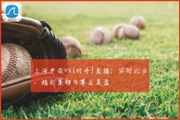 上海申花vs[对手]直播：实时比分、精彩集锦与赛后复盘