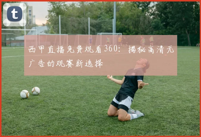 西甲直播免费观看360：揭秘高清无广告的观赛新选择