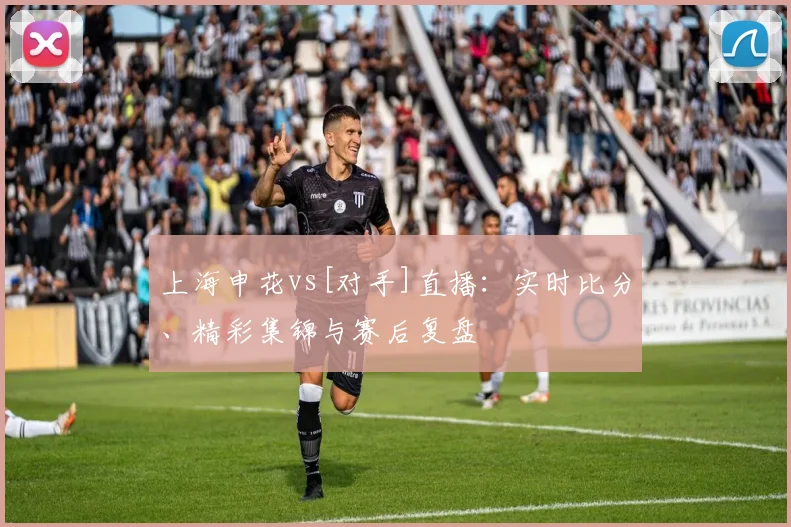 上海申花vs[对手]直播：实时比分、精彩集锦与赛后复盘
