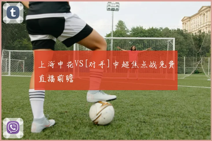 上海申花VS[对手]中超焦点战免费直播前瞻