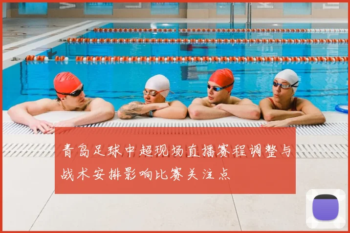青岛足球中超现场直播赛程调整与战术安排影响比赛关注点