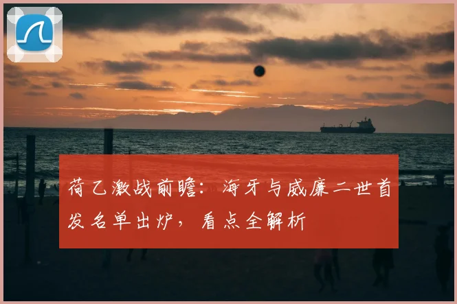 荷乙激战前瞻：海牙与威廉二世首发名单出炉，看点全解析