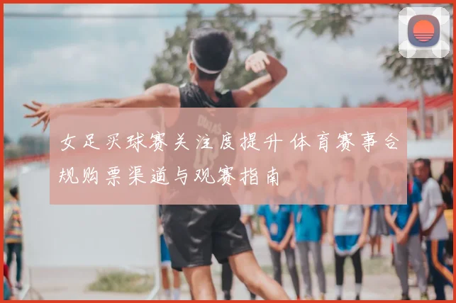 女足买球赛关注度提升 体育赛事合规购票渠道与观赛指南