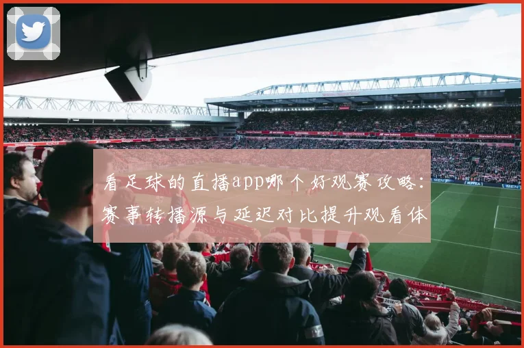 看足球的直播app哪个好观赛攻略：赛事转播源与延迟对比提升观看体验