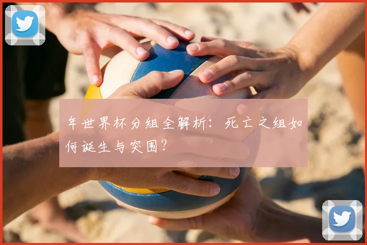 年世界杯分组全解析：死亡之组如何诞生与突围？