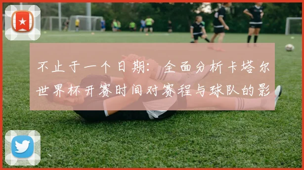 不止于一个日期：全面分析卡塔尔世界杯开赛时间对赛程与球队的影响