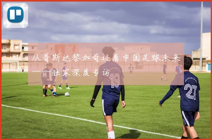 从哥斯达黎加奇迹看中国足球未来——独家深度专访