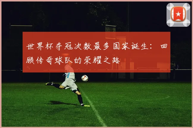 世界杯夺冠次数最多国家诞生：回顾传奇球队的荣耀之路