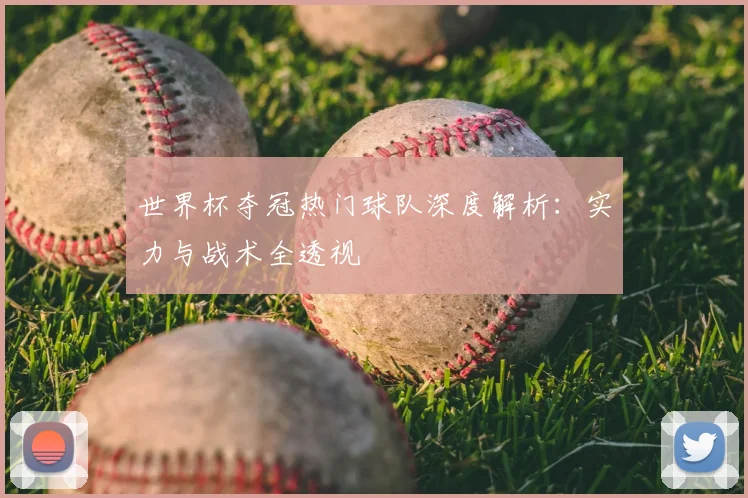 世界杯夺冠热门球队深度解析：实力与战术全透视