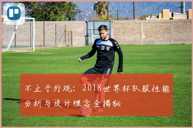 不止于外观：2018世界杯队服性能分析与设计理念全揭秘