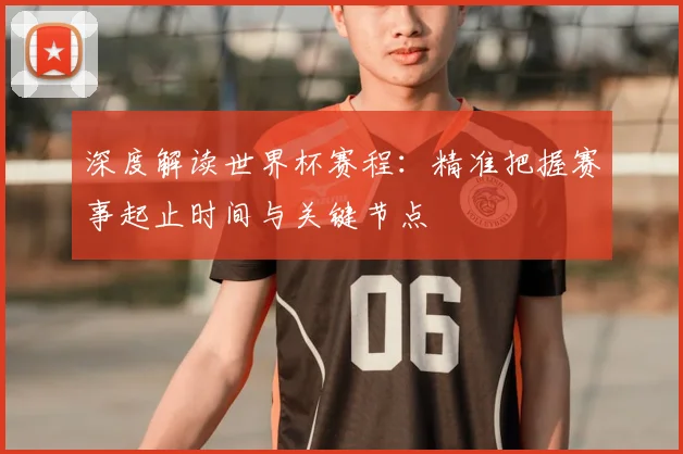 深度解读世界杯赛程：精准把握赛事起止时间与关键节点