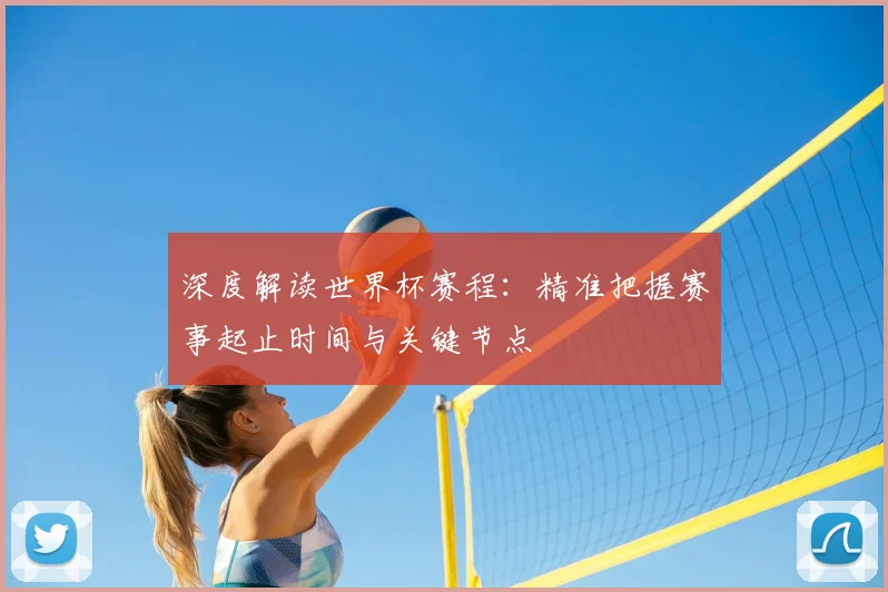 深度解读世界杯赛程：精准把握赛事起止时间与关键节点