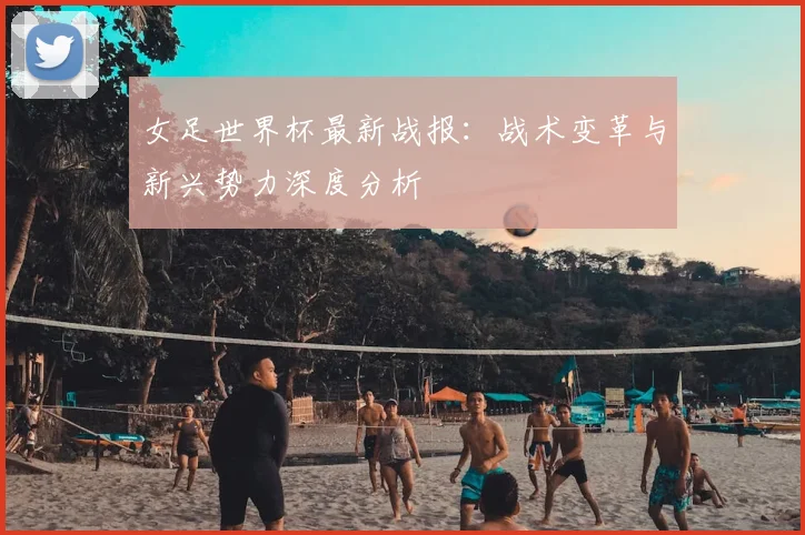 女足世界杯最新战报:战术变革与新兴势力深度分析