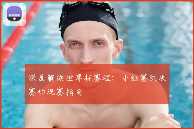 深度解读世界杯赛程:小组赛到决赛的观赛指南