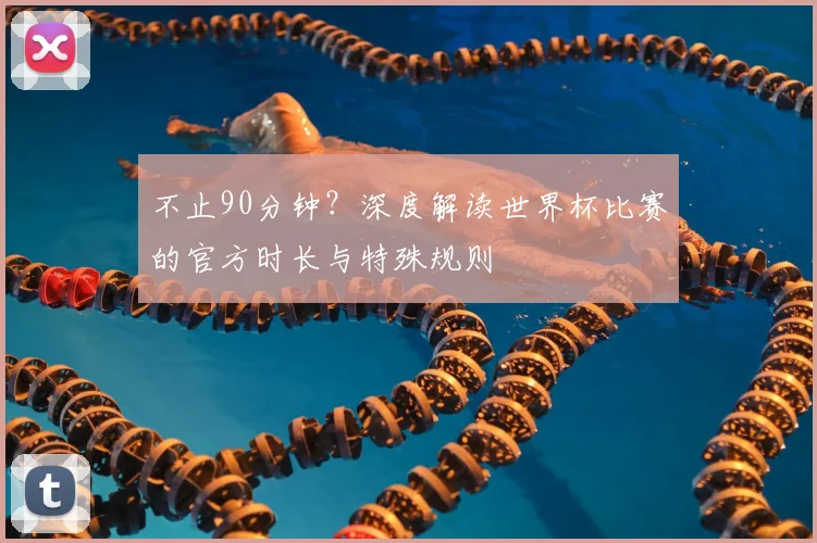 不止90分钟？深度解读世界杯比赛的官方时长与特殊规则