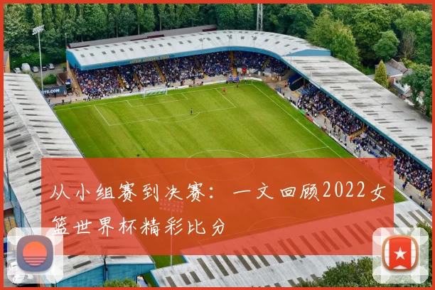 从小组赛到决赛：一文回顾2022女篮世界杯精彩比分