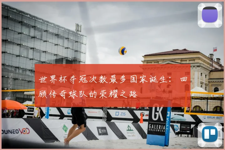 世界杯夺冠次数最多国家诞生：回顾传奇球队的荣耀之路