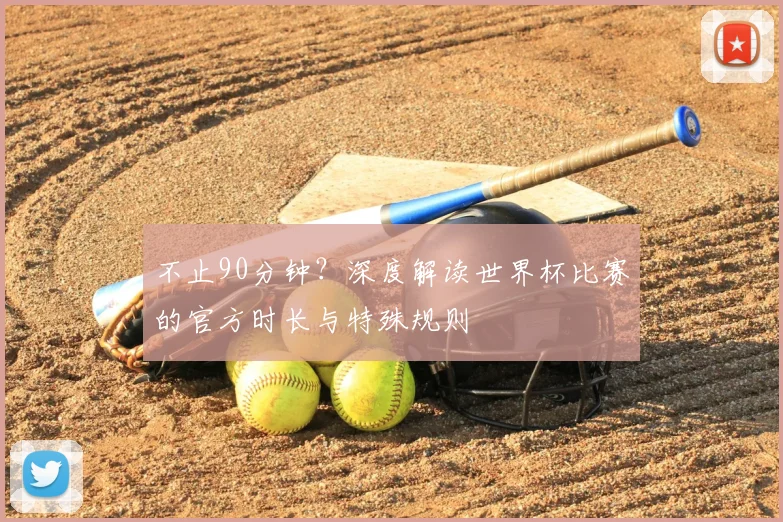 不止90分钟？深度解读世界杯比赛的官方时长与特殊规则