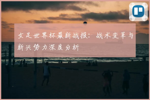 女足世界杯最新战报:战术变革与新兴势力深度分析