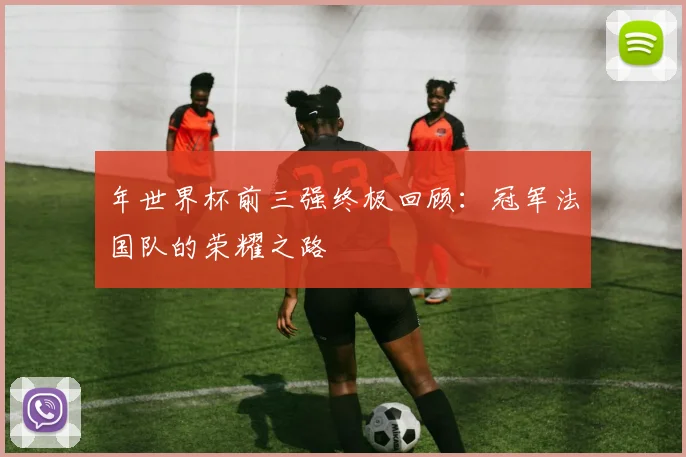 年世界杯前三强终极回顾：冠军法国队的荣耀之路