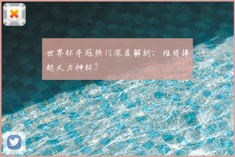 世界杯夺冠热门深度解析：谁将捧起大力神杯？