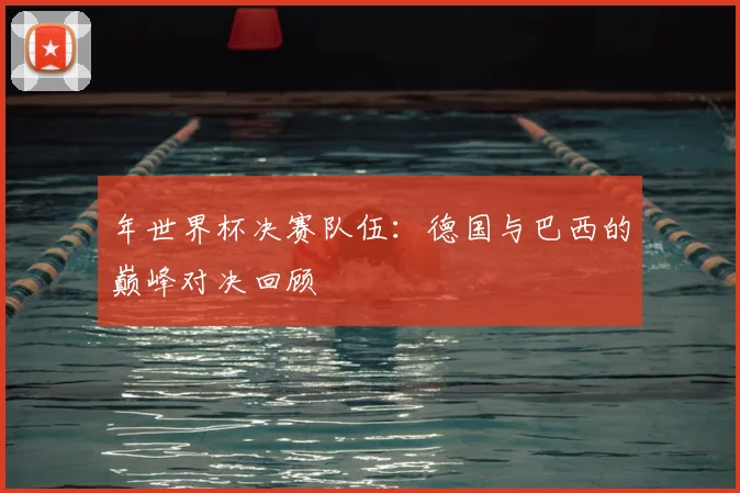 年世界杯决赛队伍：德国与巴西的巅峰对决回顾