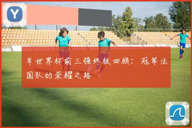 年世界杯前三强终极回顾：冠军法国队的荣耀之路