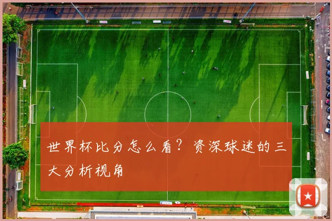 世界杯比分怎么看？资深球迷的三大分析视角